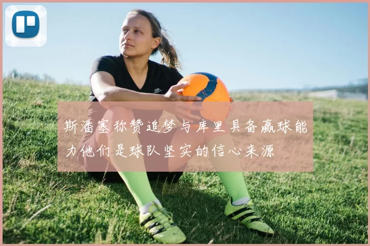 斯潘塞称赞追梦与库里具备赢球能力他们是球队坚实的信心来源