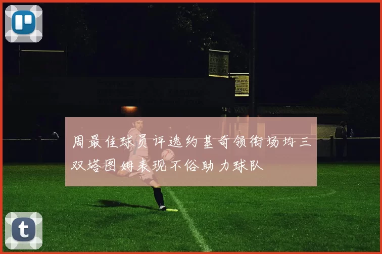 周最佳球员评选约基奇领衔场均三双塔图姆表现不俗助力球队