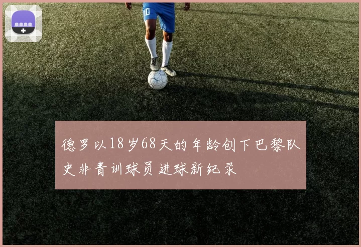 德罗以18岁68天的年龄创下巴黎队史非青训球员进球新纪录