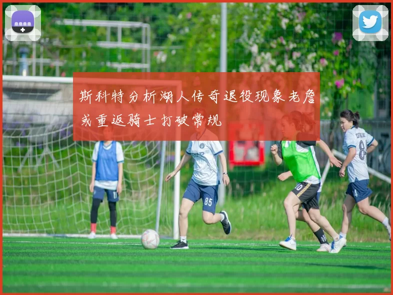 斯科特分析湖人传奇退役现象老詹或重返骑士打破常规