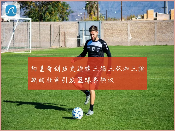 约基奇创历史连续三场三双加三抢断的壮举引发篮球界热议