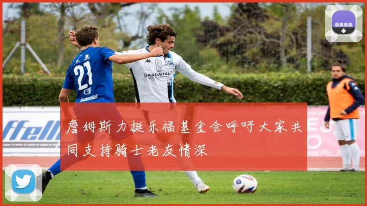 詹姆斯力挺乐福基金会呼吁大家共同支持骑士老友情深