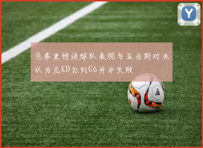 范弗里特谈球队表现与亚当斯对决认为无KD打到G6并非失败