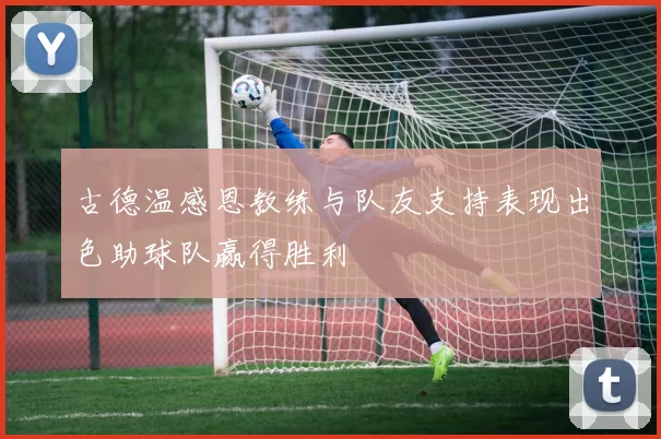 古德温感恩教练与队友支持表现出色助球队赢得胜利