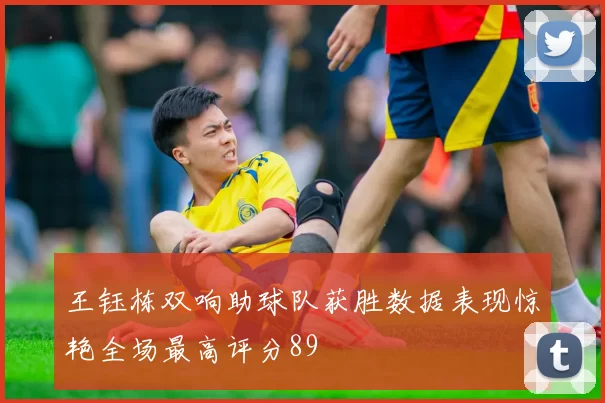 王钰栋双响助球队获胜数据表现惊艳全场最高评分89